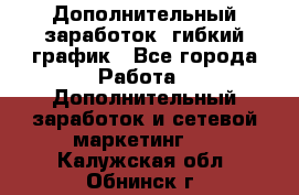 Дополнительный заработок, гибкий график - Все города Работа » Дополнительный заработок и сетевой маркетинг   . Калужская обл.,Обнинск г.